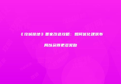 《攻城掠地》墨家改造攻略：如何优化建筑布局以获得更多奖励