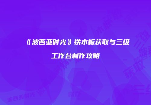 《波西亚时光》铁木板获取与三级工作台制作攻略