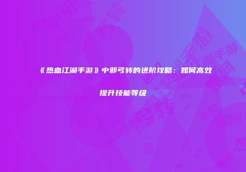 《热血江湖手游》中邪弓转的进阶攻略：如何高效提升技能等级