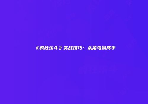 《疯狂乐斗》实战技巧：从菜鸟到高手
