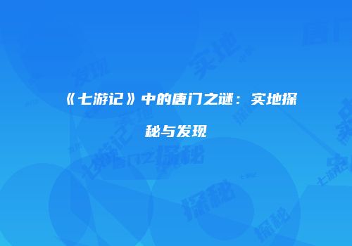 《七游记》中的唐门之谜：实地探秘与发现