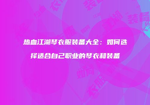 热血江湖琴衣服装备大全：如何选择适合自己职业的琴衣和装备