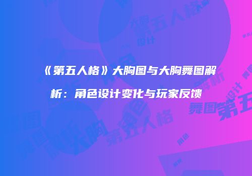 《第五人格》大胸图与大胸舞图解析：角色设计变化与玩家反馈
