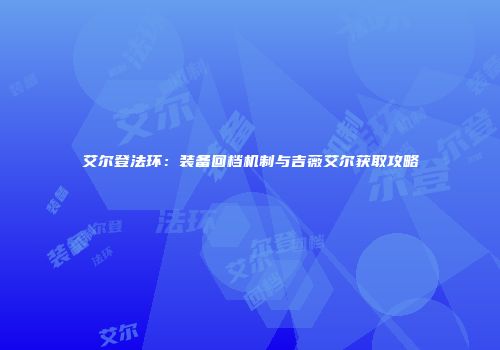艾尔登法环：装备回档机制与吉薇艾尔获取攻略