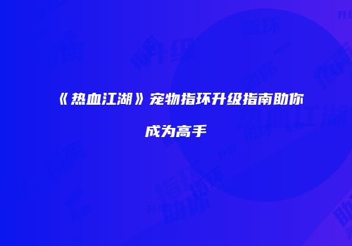 《热血江湖》宠物指环升级指南助你成为高手