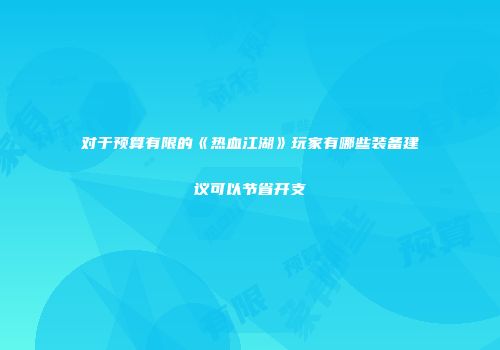 对于预算有限的《热血江湖》玩家有哪些装备建议可以节省开支