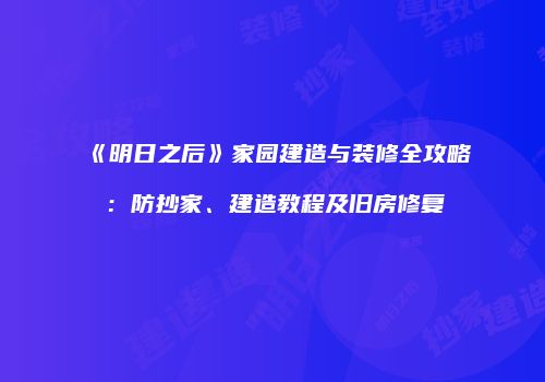 《明日之后》家园建造与装修全攻略：防抄家、建造教程及旧房修复