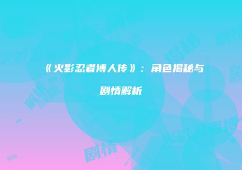 《火影忍者博人传》：角色揭秘与剧情解析