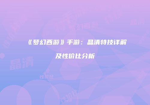 《梦幻西游》手游：晶清特技详解及性价比分析