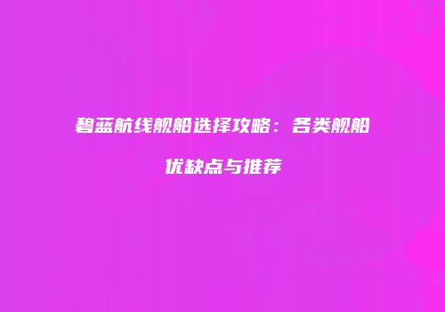 碧蓝航线舰船选择攻略：各类舰船优缺点与推荐