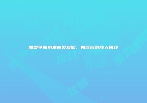 魔兽争霸小黑首发攻略：如何应对敌人围攻