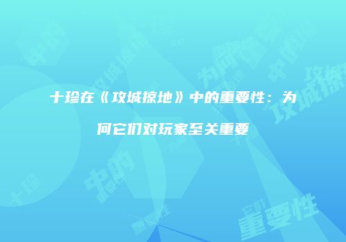 十珍在《攻城掠地》中的重要性：为何它们对玩家至关重要