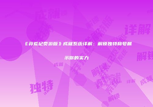 《莽荒纪页游版》成就系统详解：解锁独特称号展示你的实力