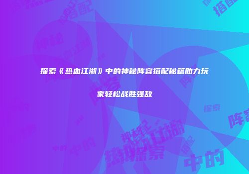 探索《热血江湖》中的神秘阵容搭配秘籍助力玩家轻松战胜强敌