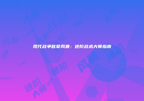 现代战争眩晕风暴：进阶战术大师指南