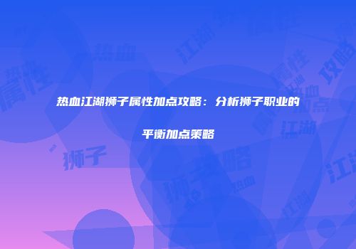 热血江湖狮子属性加点攻略：分析狮子职业的平衡加点策略