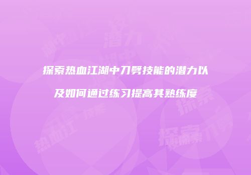 探索热血江湖中刀劈技能的潜力以及如何通过练习提高其熟练度