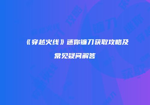 《穿越火线》迷你镰刀获取攻略及常见疑问解答