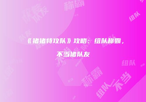 《猪猪特攻队》攻略：组队称霸，不当猪队友