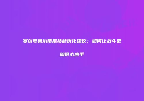 赛尔号鲁尔蒂尼技能优化建议：如何让战斗更加得心应手