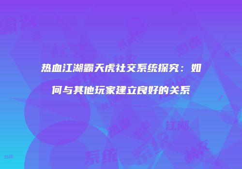 热血江湖霸天虎社交系统探究：如何与其他玩家建立良好的关系