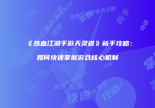 《热血江湖手游天灵道》新手攻略：如何快速掌握游戏核心机制