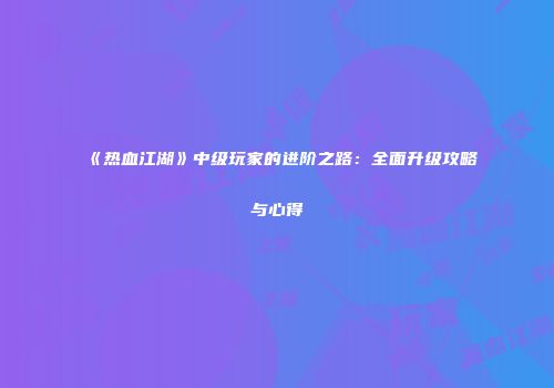 《热血江湖》中级玩家的进阶之路：全面升级攻略与心得