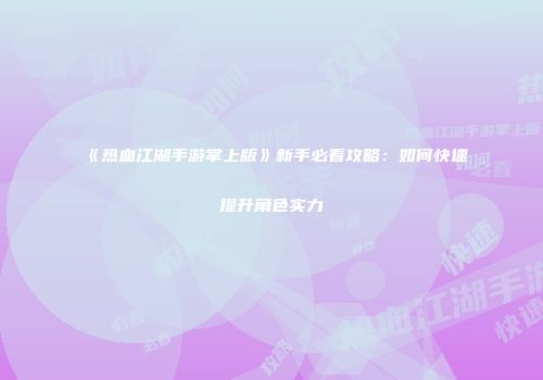 《热血江湖手游掌上版》新手必看攻略：如何快速提升角色实力