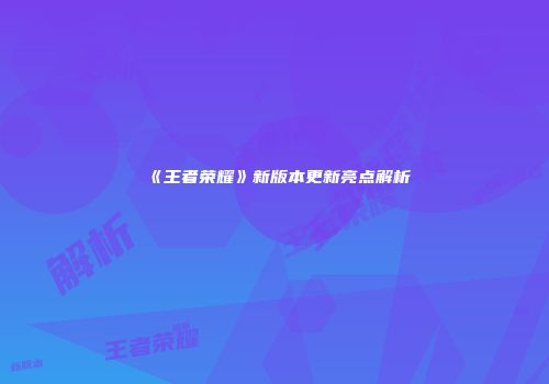 《王者荣耀》新版本更新亮点解析