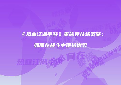 《热血江湖手游》贵族竞技场策略：如何在战斗中保持优势