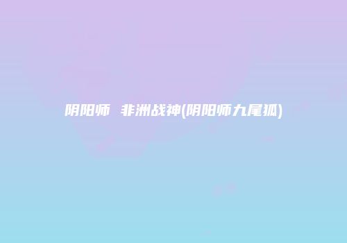 阴阳师 非洲战神(阴阳师九尾狐)