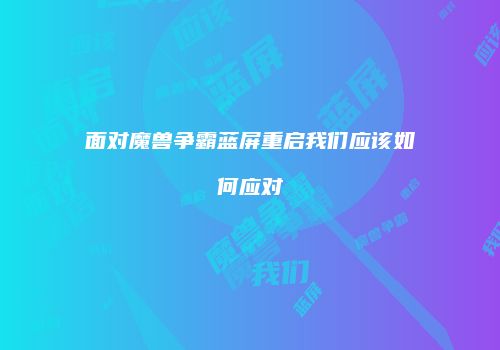面对魔兽争霸蓝屏重启我们应该如何应对