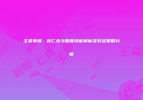 王者荣耀：狄仁杰与甄姬技能解析及对战策略分析