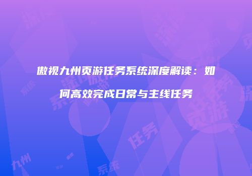 傲视九州页游任务系统深度解读：如何高效完成日常与主线任务