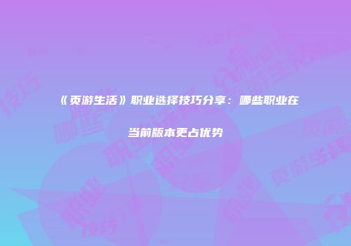 《页游生活》职业选择技巧分享：哪些职业在当前版本更占优势
