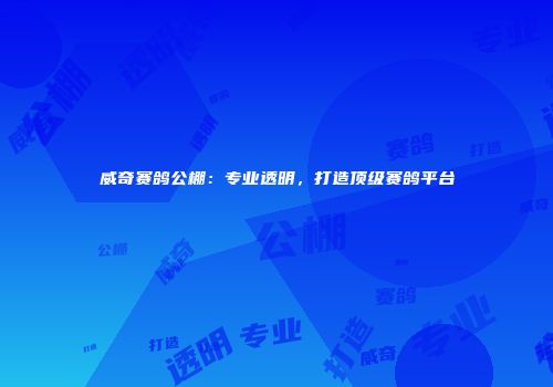 威奇赛鸽公棚：专业透明，打造顶级赛鸽平台