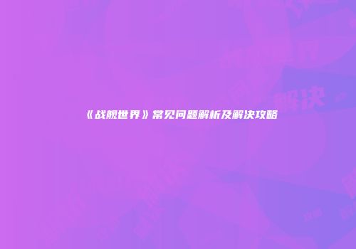 《战舰世界》常见问题解析及解决攻略