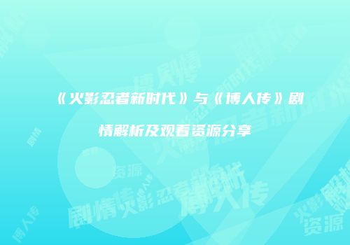 《火影忍者新时代》与《博人传》剧情解析及观看资源分享