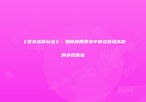 《页游活跃玩法》：如何利用页游中的资源提高你的游戏体验