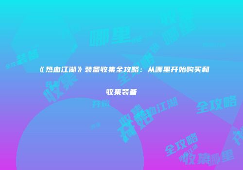 《热血江湖》装备收集全攻略：从哪里开始购买和收集装备