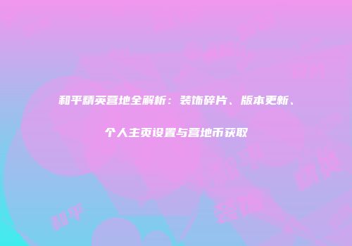 和平精英营地全解析：装饰碎片、版本更新、个人主页设置与营地币获取