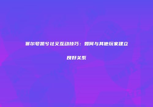 赛尔号凯兮社交互动技巧：如何与其他玩家建立良好关系