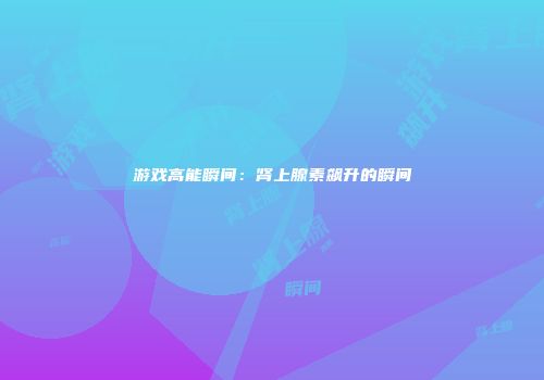 游戏高能瞬间：肾上腺素飙升的瞬间