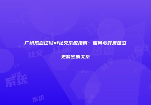 广州热血江湖sf社交系统指南：如何与好友建立更紧密的关系