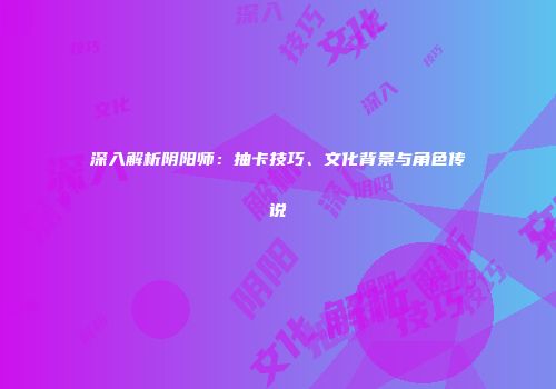 深入解析阴阳师：抽卡技巧、文化背景与角色传说