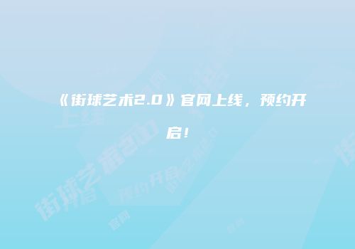 《街球艺术2.0》官网上线，预约开启！