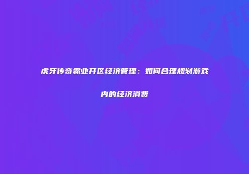 虎牙传奇霸业开区经济管理：如何合理规划游戏内的经济消费