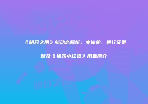 《明日之后》新动态解析：寒冰枪、通行证更新及《狐妖小红娘》角色简介