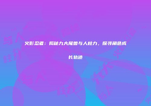 火影忍者：揭秘九大尾兽与人柱力，探寻角色成长轨迹