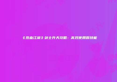 《热血江湖》剑士升天攻略：高效使用群技能